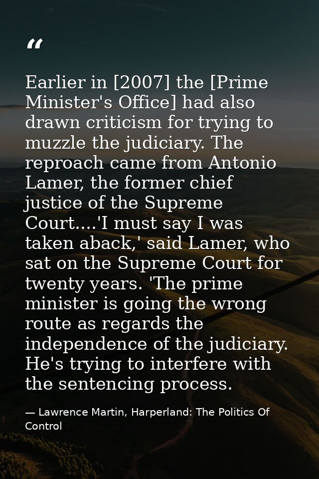 Earlier in [2007] the [Prime Minister's Office] had also drawn criticism for trying to muzzle the judiciary. The reproac — Lawrence Martin, Harperland: The Politics Of Control