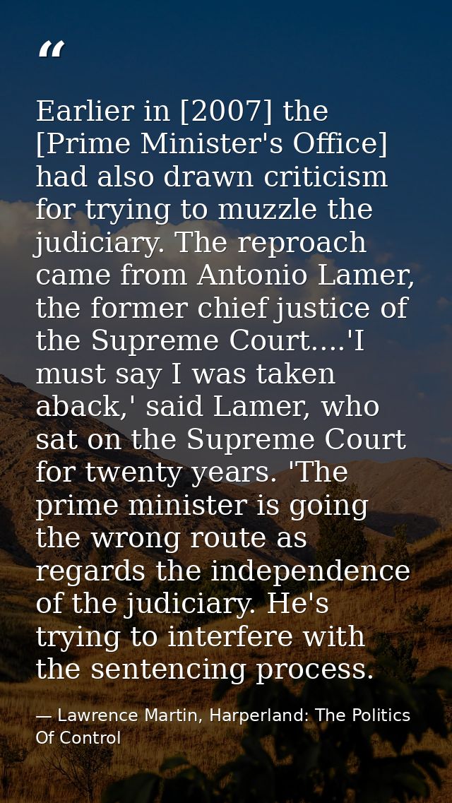 Earlier in [2007] the [Prime Minister's Office] had also drawn criticism for trying to muzzle the judiciary. The reproac — Lawrence Martin, Harperland: The Politics Of Control