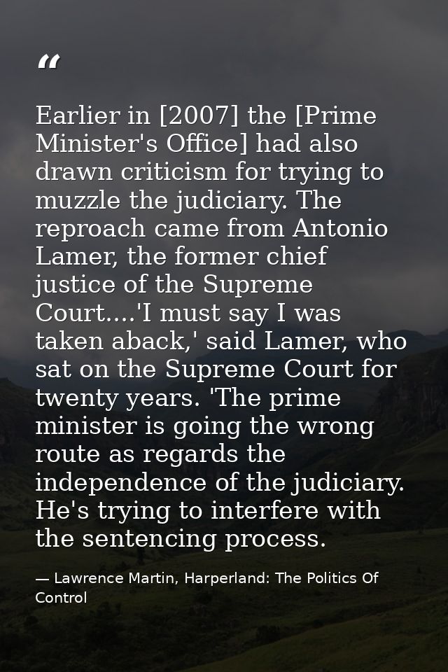 Earlier in [2007] the [Prime Minister's Office] had also drawn criticism for trying to muzzle the judiciary. The reproac — Lawrence Martin, Harperland: The Politics Of Control