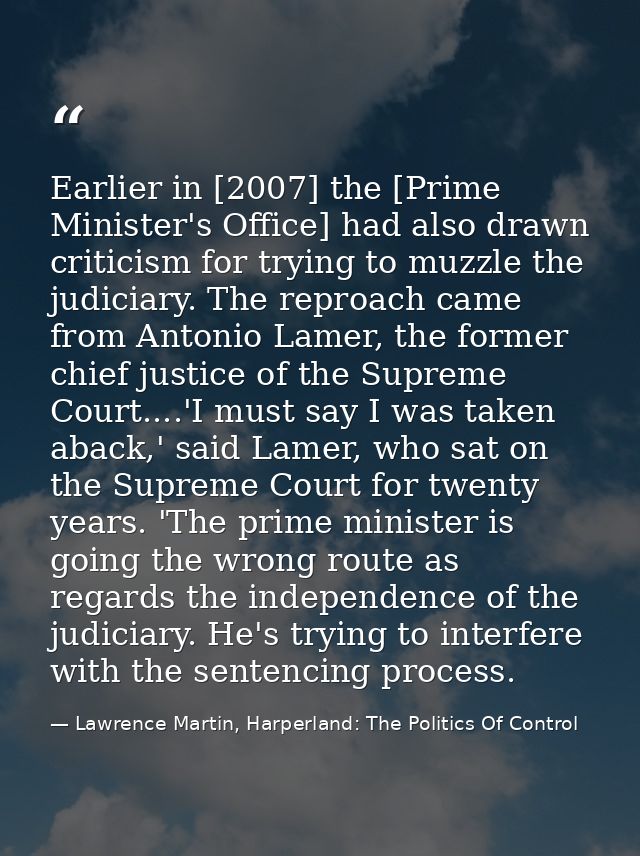Earlier in [2007] the [Prime Minister's Office] had also drawn criticism for trying to muzzle the judiciary. The reproac — Lawrence Martin, Harperland: The Politics Of Control
