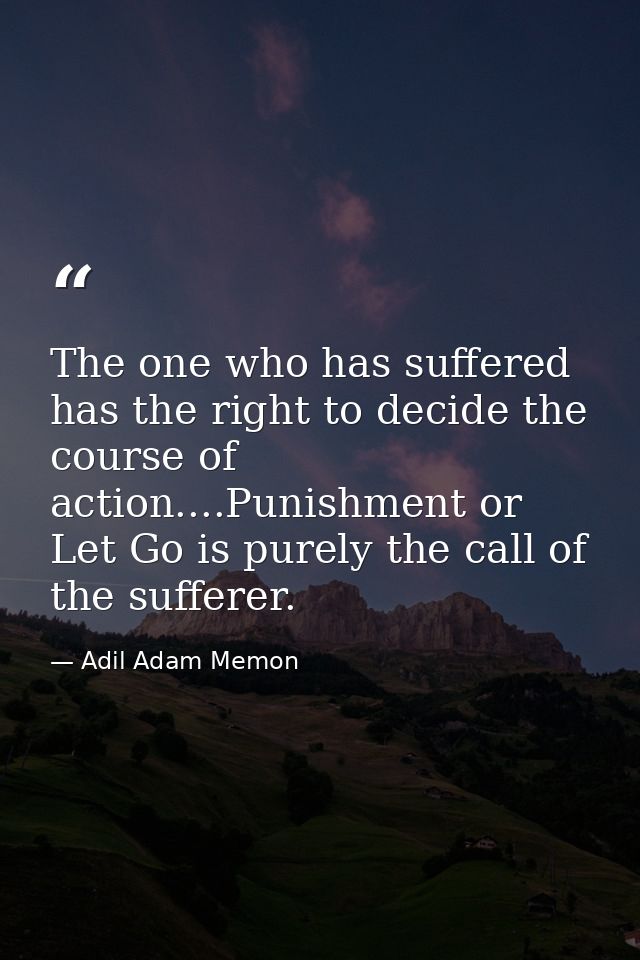 The one who has suffered has the right to decide the course of action....Punishment or Let Go is purely the call of the  — Adil Adam Memon