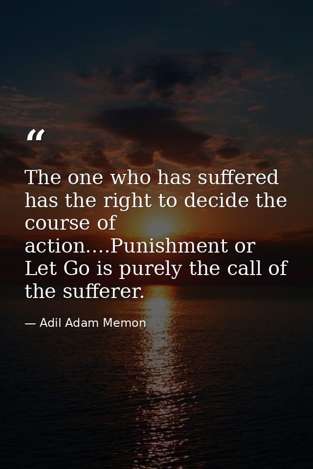 The one who has suffered has the right to decide the course of action....Punishment or Let Go is purely the call of the  — Adil Adam Memon
