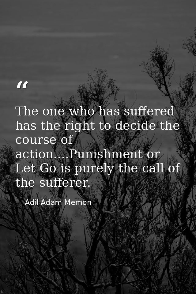 The one who has suffered has the right to decide the course of action....Punishment or Let Go is purely the call of the  — Adil Adam Memon