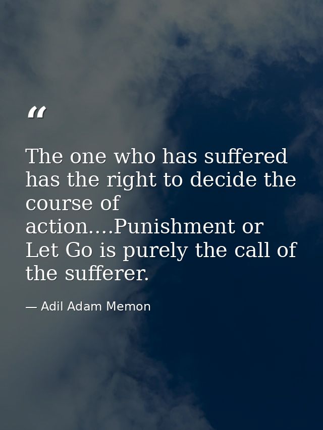 The one who has suffered has the right to decide the course of action....Punishment or Let Go is purely the call of the  — Adil Adam Memon