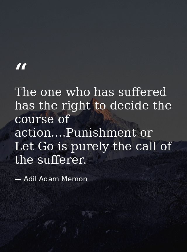 The one who has suffered has the right to decide the course of action....Punishment or Let Go is purely the call of the  — Adil Adam Memon