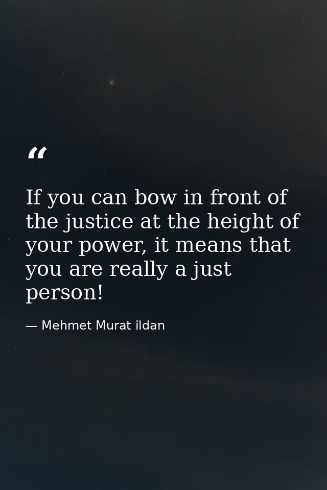 If you can bow in front of the justice at the height of your power, it means that you are really a just person! — Mehmet Murat ildan