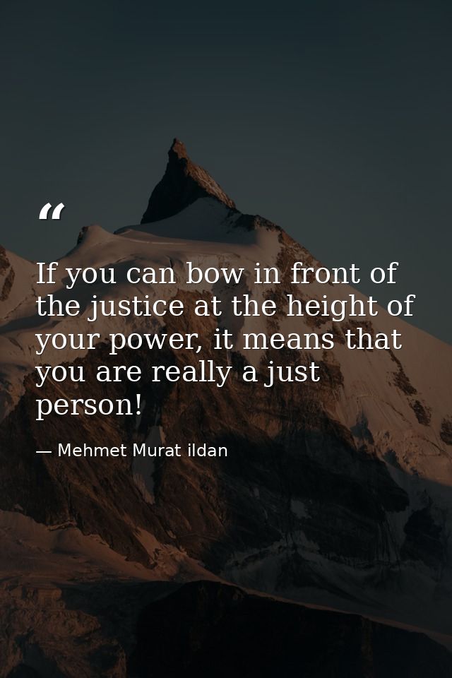 If you can bow in front of the justice at the height of your power, it means that you are really a just person! — Mehmet Murat ildan
