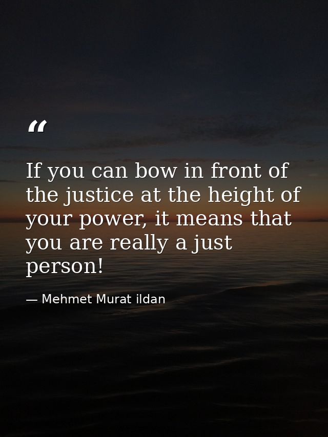 If you can bow in front of the justice at the height of your power, it means that you are really a just person! — Mehmet Murat ildan