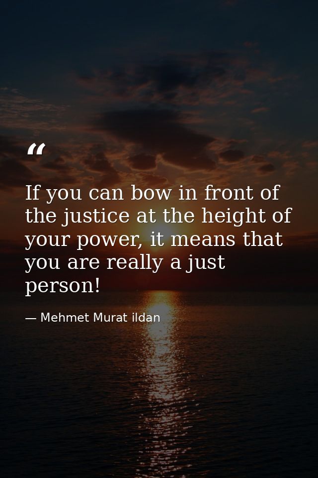If you can bow in front of the justice at the height of your power, it means that you are really a just person! — Mehmet Murat ildan