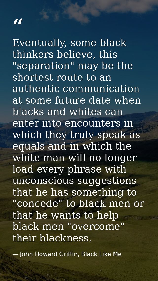 Eventually, some black thinkers believe, this "separation" may be the shortest route to an authentic communication at so — John Howard Griffin, Black Like Me