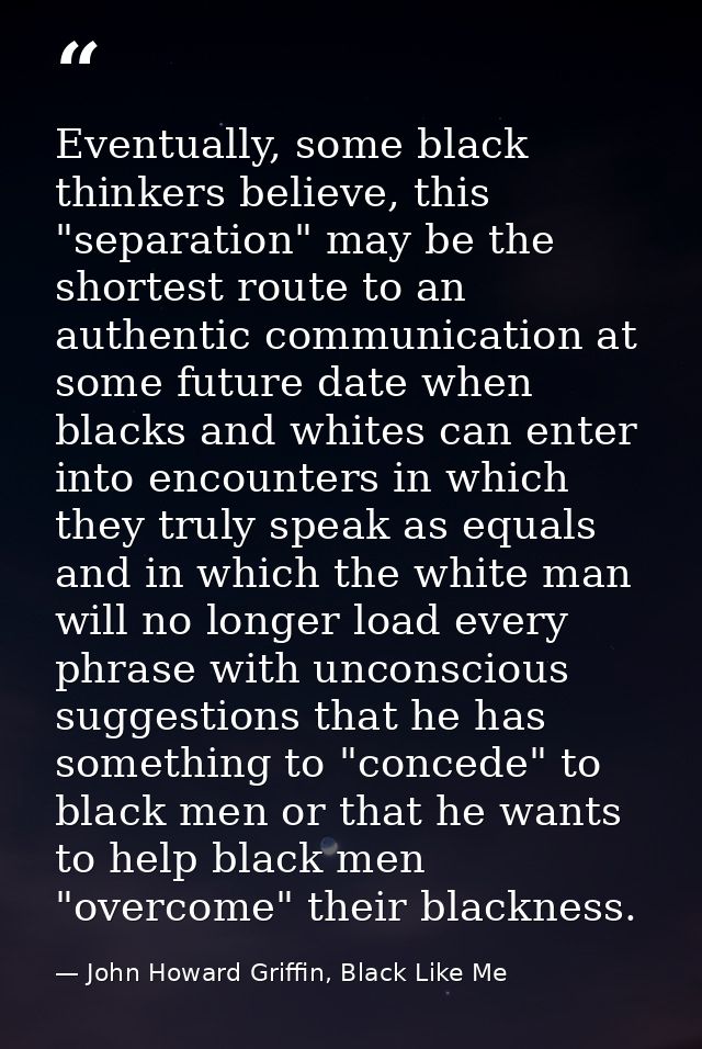 Eventually, some black thinkers believe, this "separation" may be the shortest route to an authentic communication at so — John Howard Griffin, Black Like Me