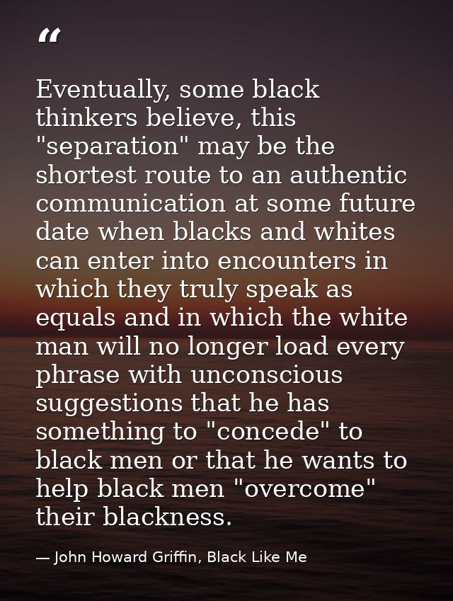 Eventually, some black thinkers believe, this "separation" may be the shortest route to an authentic communication at so — John Howard Griffin, Black Like Me