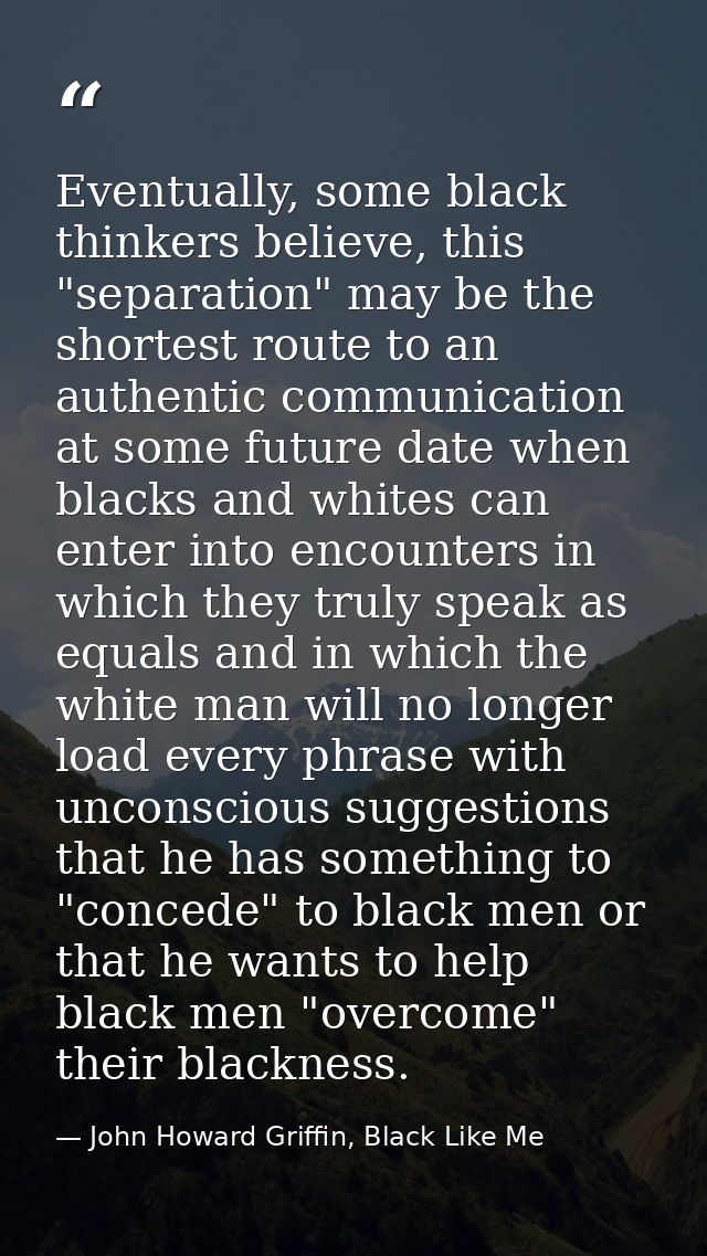 Eventually, some black thinkers believe, this "separation" may be the shortest route to an authentic communication at so — John Howard Griffin, Black Like Me