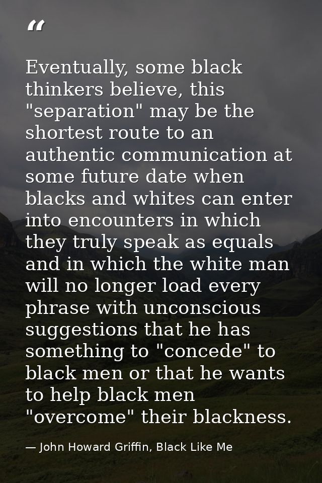 Eventually, some black thinkers believe, this "separation" may be the shortest route to an authentic communication at so — John Howard Griffin, Black Like Me