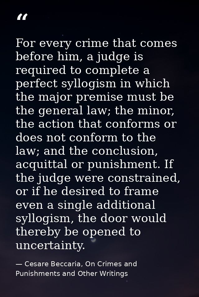 For every crime that comes before him, a judge is required to complete a perfect syllogism in which the major premise mu — Cesare Beccaria, On Crimes and Punishments and Other Writings