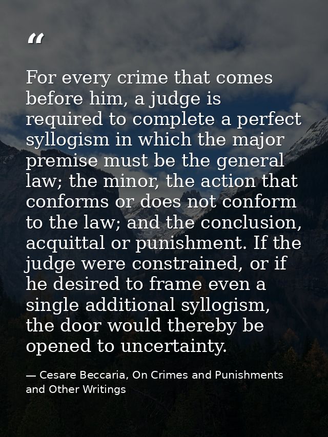 For every crime that comes before him, a judge is required to complete a perfect syllogism in which the major premise mu — Cesare Beccaria, On Crimes and Punishments and Other Writings
