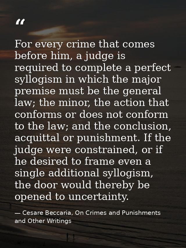 For every crime that comes before him, a judge is required to complete a perfect syllogism in which the major premise mu — Cesare Beccaria, On Crimes and Punishments and Other Writings