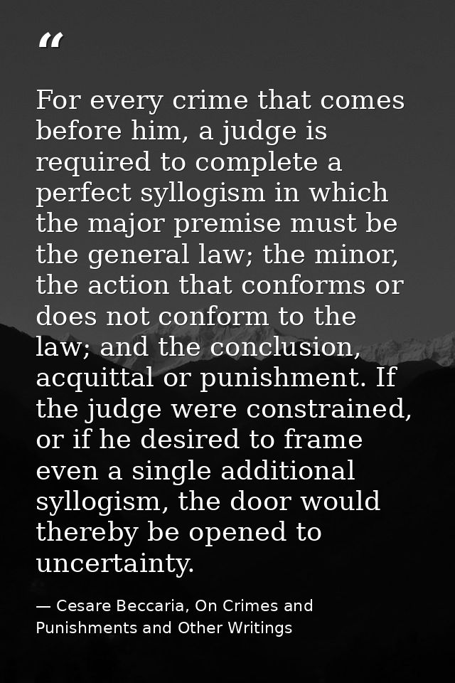 For every crime that comes before him, a judge is required to complete a perfect syllogism in which the major premise mu — Cesare Beccaria, On Crimes and Punishments and Other Writings