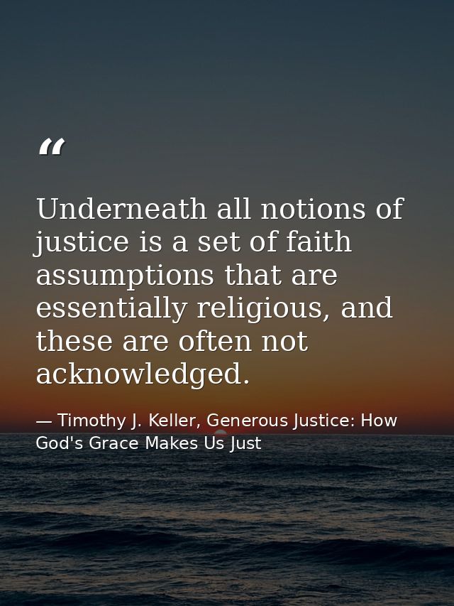 Underneath all notions of justice is a set of faith assumptions that are essentially religious, and these are often not  — Timothy J. Keller, Generous Justice: How God's Grace Makes Us Just