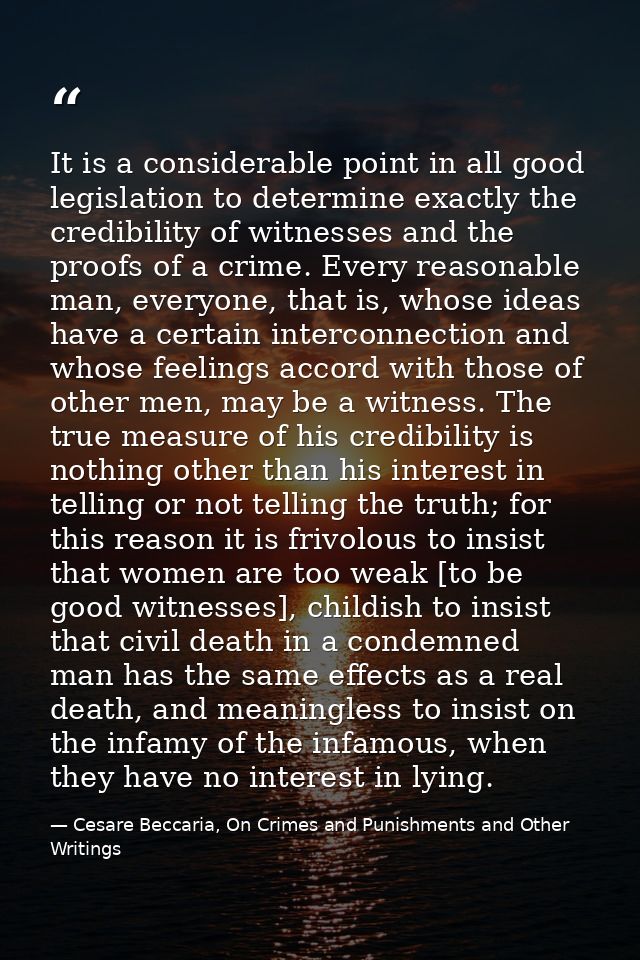 It is a considerable point in all good legislation to determine exactly the credibility of witnesses and the proofs of a — Cesare Beccaria, On Crimes and Punishments and Other Writings