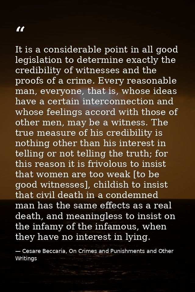 It is a considerable point in all good legislation to determine exactly the credibility of witnesses and the proofs of a — Cesare Beccaria, On Crimes and Punishments and Other Writings