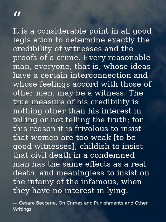 It is a considerable point in all good legislation to determine exactly the credibility of witnesses and the proofs of a — Cesare Beccaria, On Crimes and Punishments and Other Writings