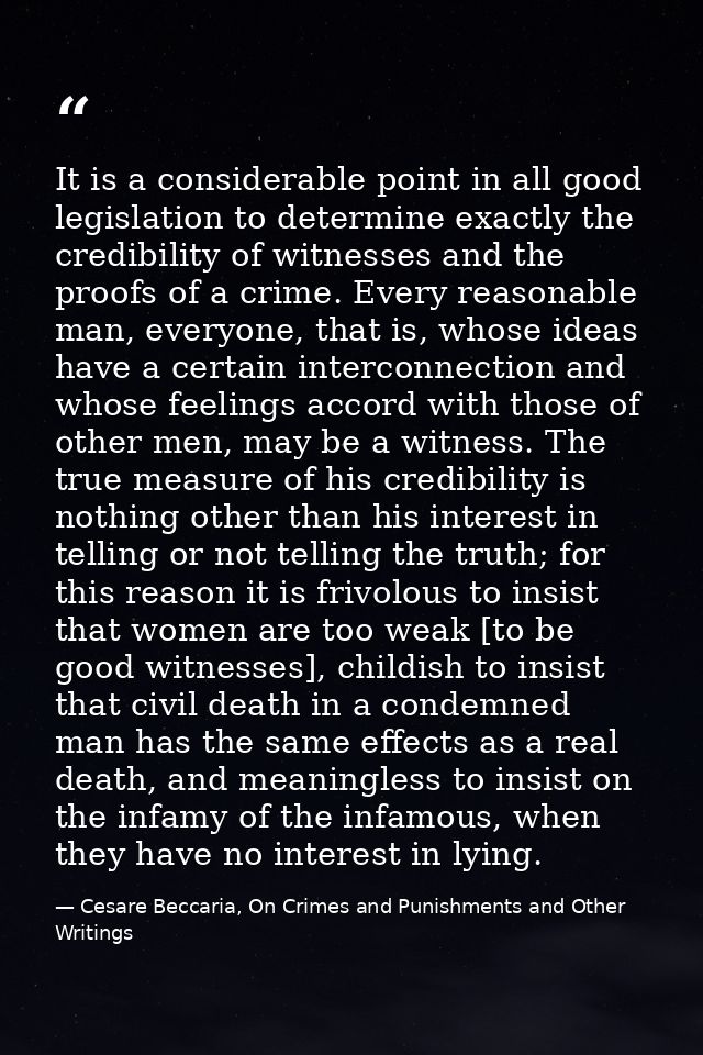 It is a considerable point in all good legislation to determine exactly the credibility of witnesses and the proofs of a — Cesare Beccaria, On Crimes and Punishments and Other Writings