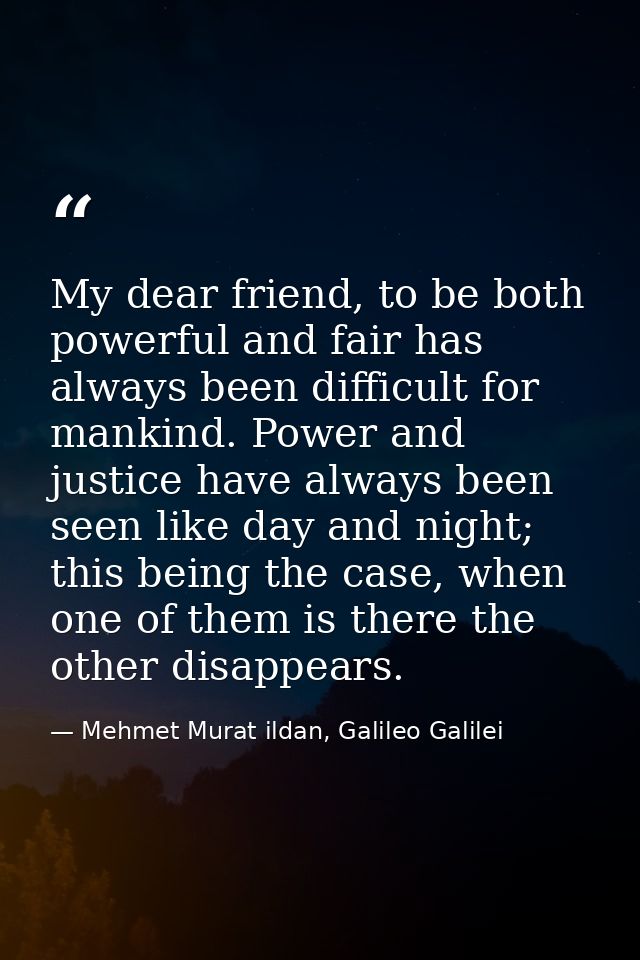 My dear friend, to be both powerful and fair has always been difficult for mankind. Power and justice have always been s — Mehmet Murat ildan, Galileo Galilei