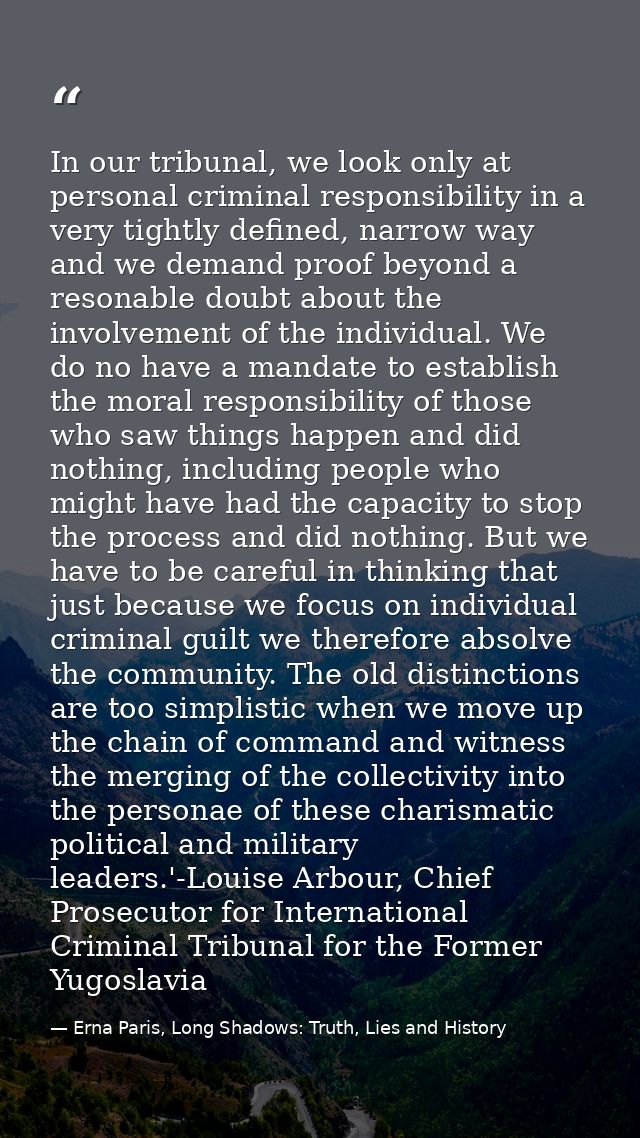 In our tribunal, we look only at personal criminal responsibility in a very tightly defined, narrow way and we demand pr — Erna Paris, Long Shadows: Truth, Lies and History