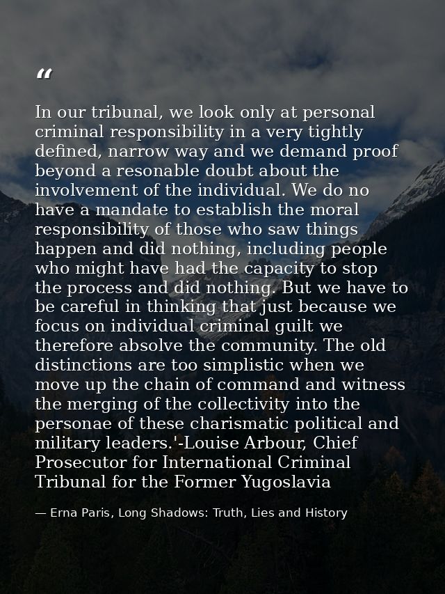 In our tribunal, we look only at personal criminal responsibility in a very tightly defined, narrow way and we demand pr — Erna Paris, Long Shadows: Truth, Lies and History