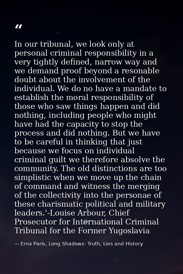 In our tribunal, we look only at personal criminal responsibility in a very tightly defined, narrow way and we demand pr — Erna Paris, Long Shadows: Truth, Lies and History