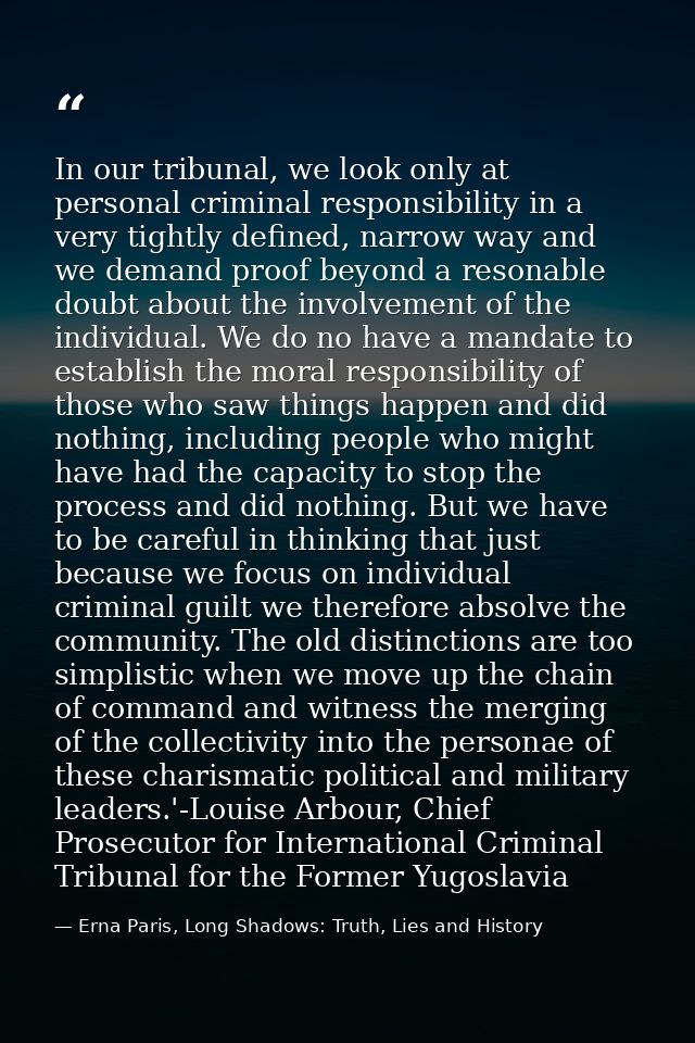 In our tribunal, we look only at personal criminal responsibility in a very tightly defined, narrow way and we demand pr — Erna Paris, Long Shadows: Truth, Lies and History