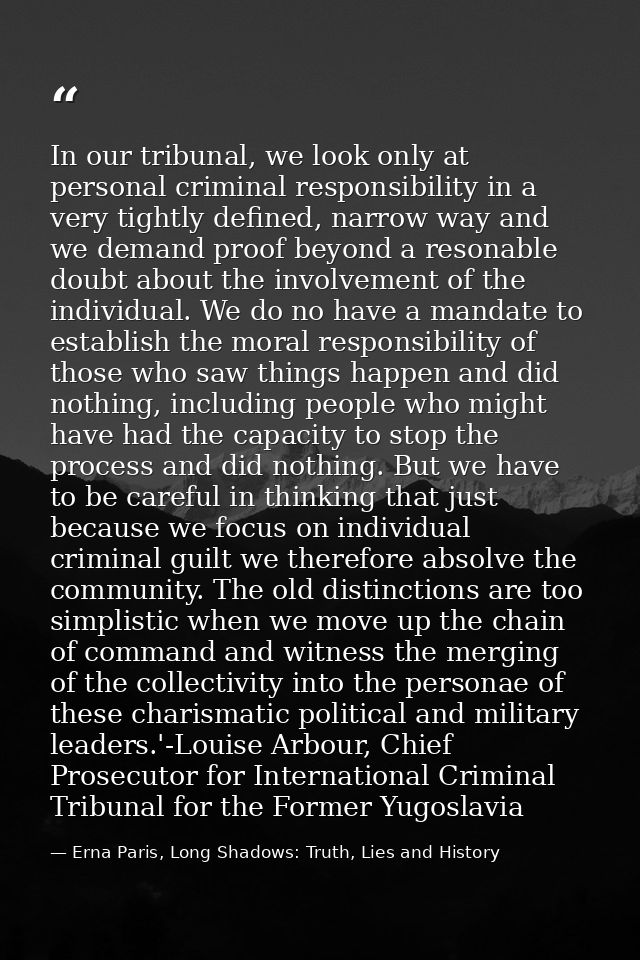 In our tribunal, we look only at personal criminal responsibility in a very tightly defined, narrow way and we demand pr — Erna Paris, Long Shadows: Truth, Lies and History