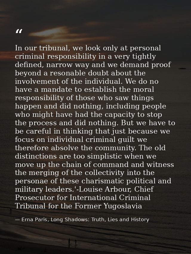 In our tribunal, we look only at personal criminal responsibility in a very tightly defined, narrow way and we demand pr — Erna Paris, Long Shadows: Truth, Lies and History