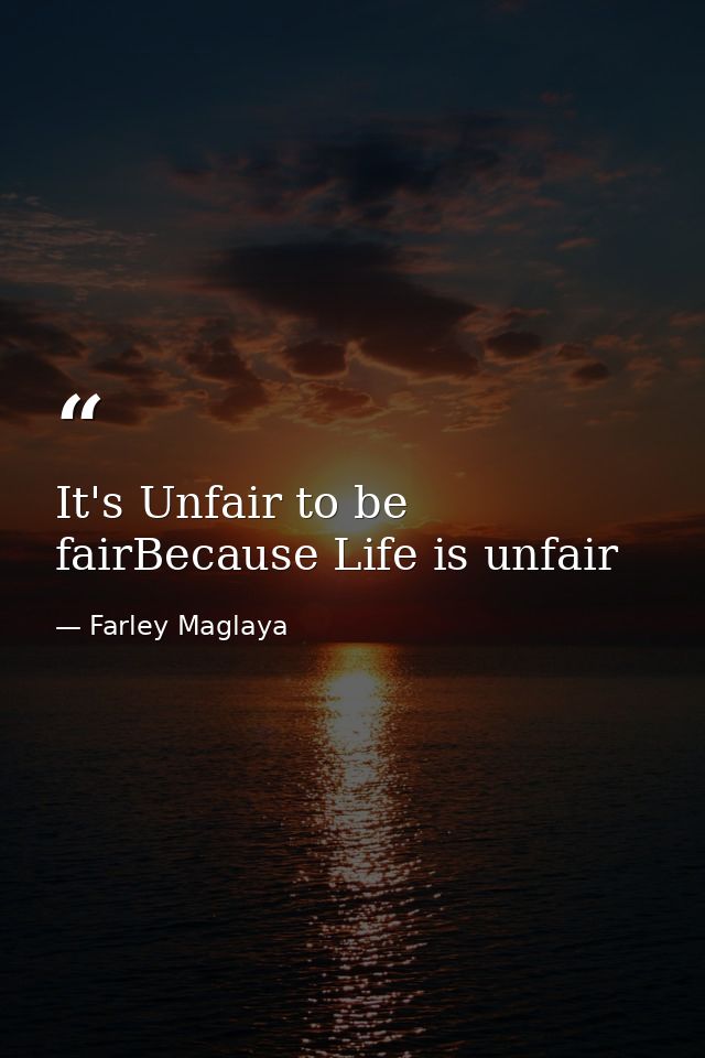 It's Unfair to be fairBecause Life is unfair — Farley Maglaya