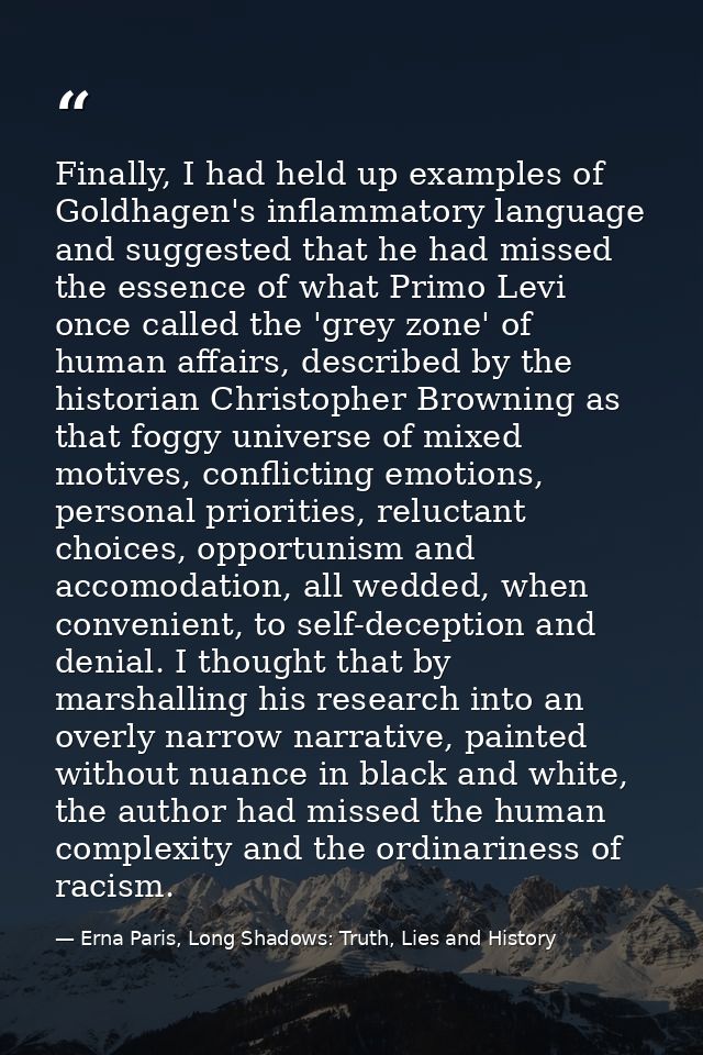 Finally, I had held up examples of Goldhagen's inflammatory language and suggested that he had missed the essence of wha — Erna Paris, Long Shadows: Truth, Lies and History