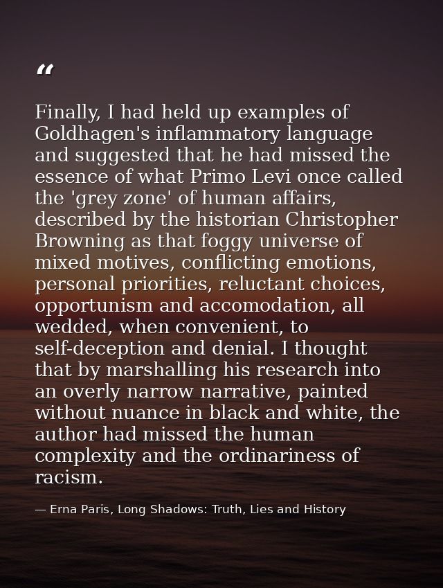 Finally, I had held up examples of Goldhagen's inflammatory language and suggested that he had missed the essence of wha — Erna Paris, Long Shadows: Truth, Lies and History