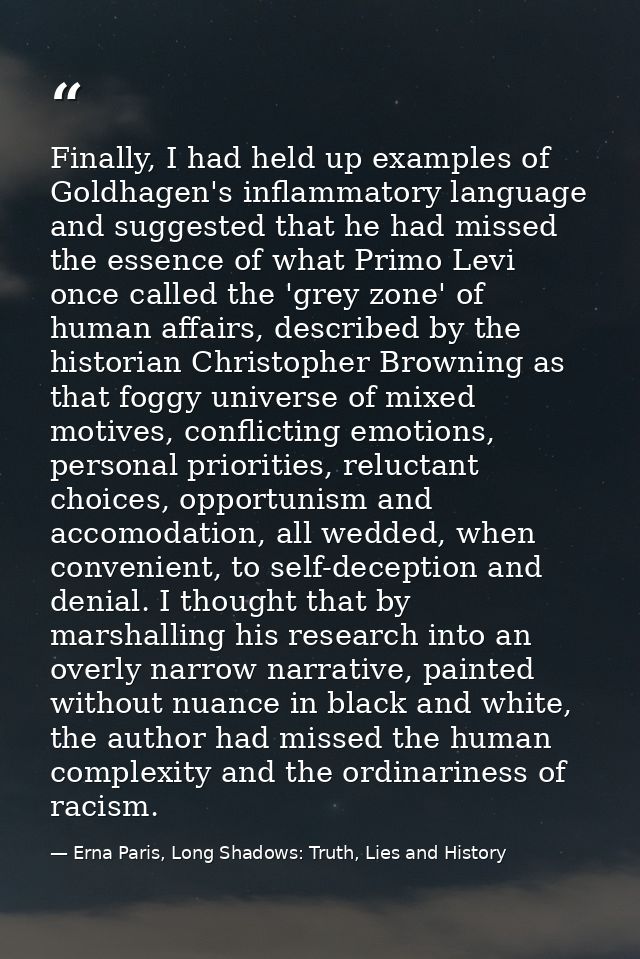 Finally, I had held up examples of Goldhagen's inflammatory language and suggested that he had missed the essence of wha — Erna Paris, Long Shadows: Truth, Lies and History