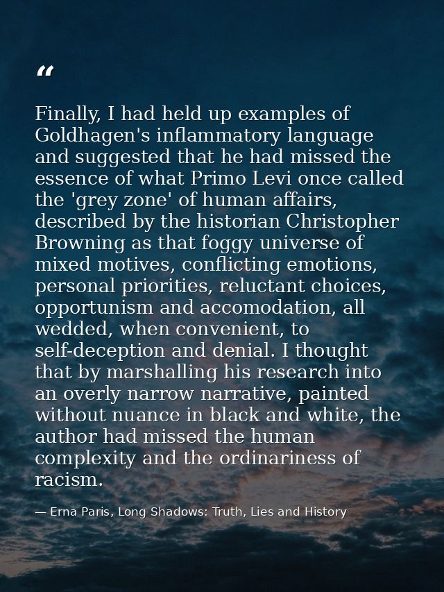 Finally, I had held up examples of Goldhagen's inflammatory language and suggested that he had missed the essence of wha — Erna Paris, Long Shadows: Truth, Lies and History