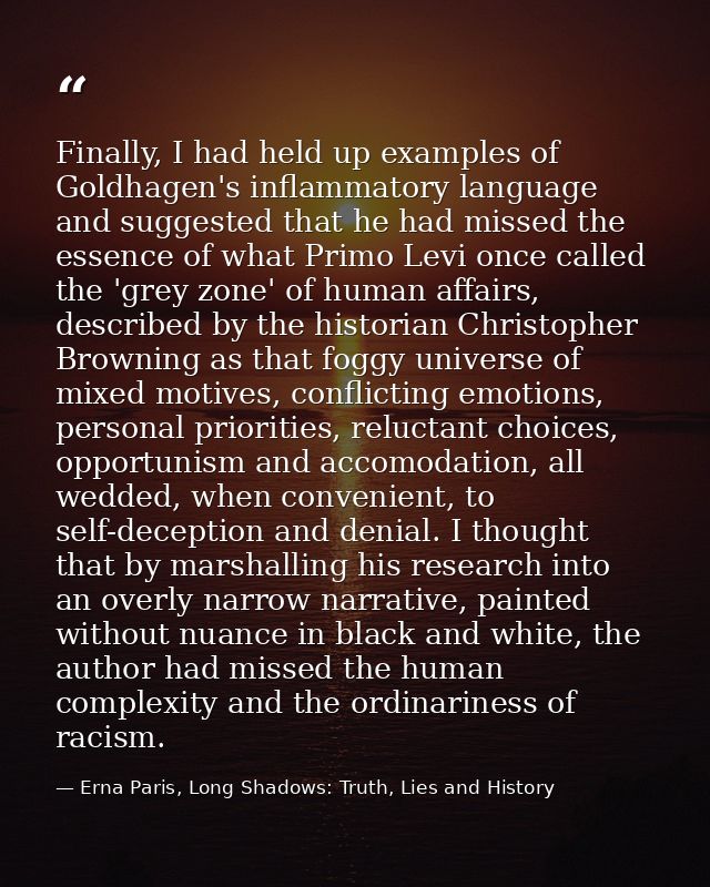Finally, I had held up examples of Goldhagen's inflammatory language and suggested that he had missed the essence of wha — Erna Paris, Long Shadows: Truth, Lies and History