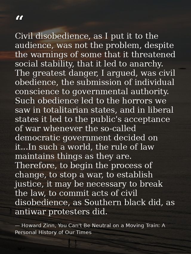 Civil disobedience, as I put it to the audience, was not the problem, despite the warnings of some that it threatened so — Howard Zinn, You Can't Be Neutral on a Moving Train: A Personal History of Our Times