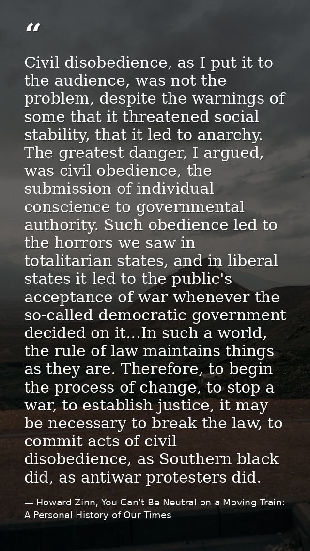Civil disobedience, as I put it to the audience, was not the problem, despite the warnings of some that it threatened so — Howard Zinn, You Can't Be Neutral on a Moving Train: A Personal History of Our Times