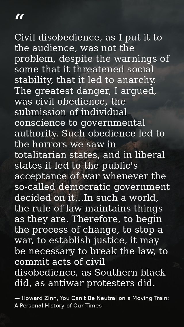 Civil disobedience, as I put it to the audience, was not the problem, despite the warnings of some that it threatened so — Howard Zinn, You Can't Be Neutral on a Moving Train: A Personal History of Our Times