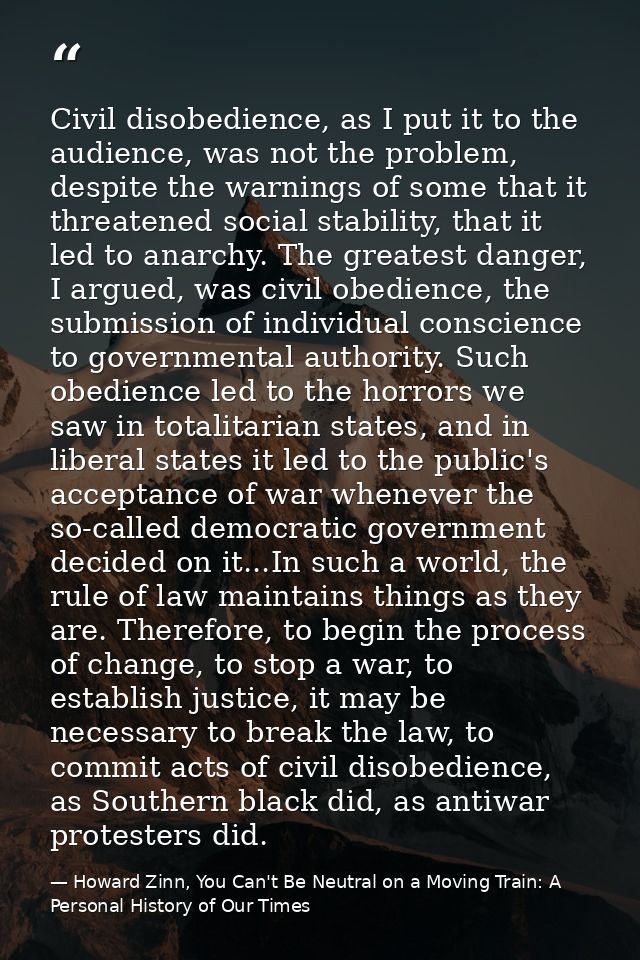 Civil disobedience, as I put it to the audience, was not the problem, despite the warnings of some that it threatened so — Howard Zinn, You Can't Be Neutral on a Moving Train: A Personal History of Our Times