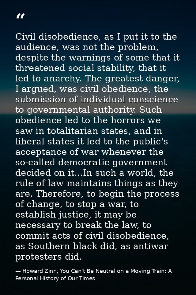 Civil disobedience, as I put it to the audience, was not the problem, despite the warnings of some that it threatened so — Howard Zinn, You Can't Be Neutral on a Moving Train: A Personal History of Our Times