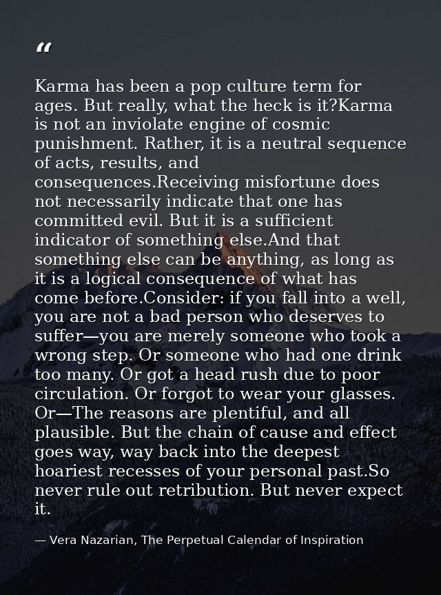 Karma has been a pop culture term for ages. But really, what the heck is it?Karma is not an inviolate engine of cosmic p — Vera Nazarian, The Perpetual Calendar of Inspiration