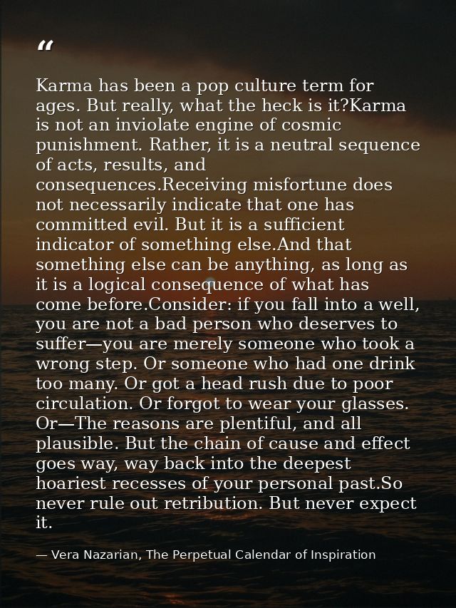 Karma has been a pop culture term for ages. But really, what the heck is it?Karma is not an inviolate engine of cosmic p — Vera Nazarian, The Perpetual Calendar of Inspiration