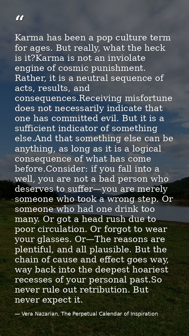Karma has been a pop culture term for ages. But really, what the heck is it?Karma is not an inviolate engine of cosmic p — Vera Nazarian, The Perpetual Calendar of Inspiration