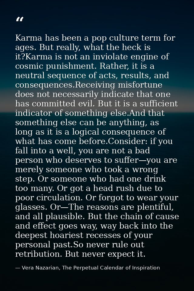 Karma has been a pop culture term for ages. But really, what the heck is it?Karma is not an inviolate engine of cosmic p — Vera Nazarian, The Perpetual Calendar of Inspiration
