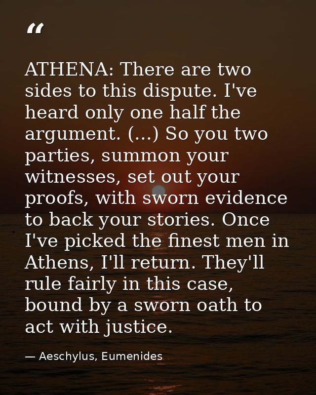 ATHENA: There are two sides to this dispute. I've heard only one half the argument. (...) So you two parties, summon you — Aeschylus, Eumenides